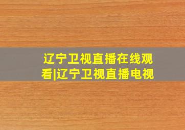 辽宁卫视直播在线观看|辽宁卫视直播电视